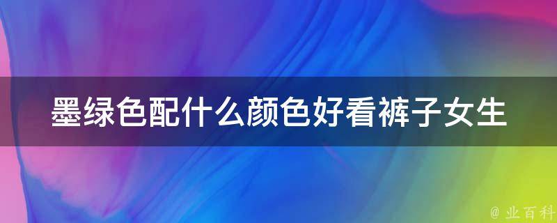 墨绿色配什么颜色好看裤子女生_搭配指南百搭配色搭出时尚女生穿搭