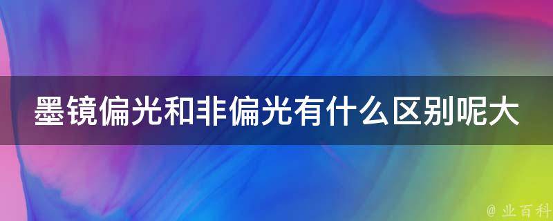 墨镜偏光和非偏光有什么区别呢大全_专业解析+购买指南