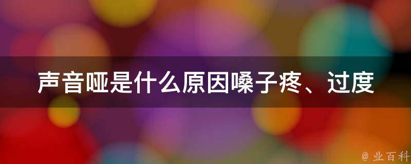 声音哑是什么原因(嗓子疼、过度使用、感冒等引起的声音嘶哑原因)。