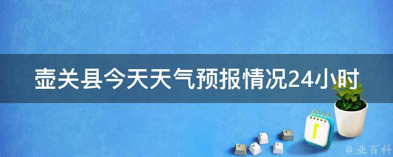 壶关县今天天气预报情况24小时_气象局最新发布，详细分析今明两天天气变化。