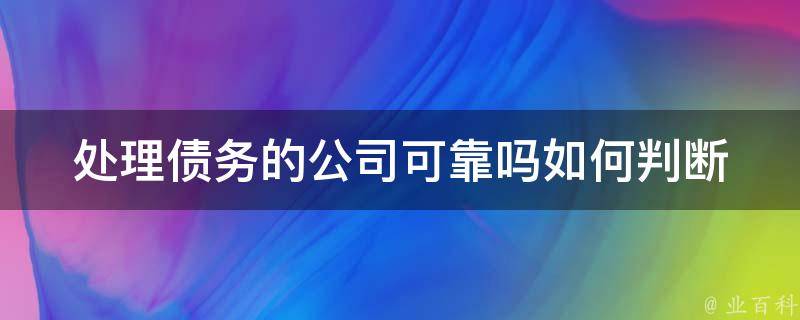 处理债务的公司可靠吗_如何判断并选择信誉良好的债务处理公司