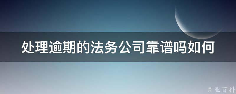 处理逾期的法务公司靠谱吗_如何选择可信赖的服务商