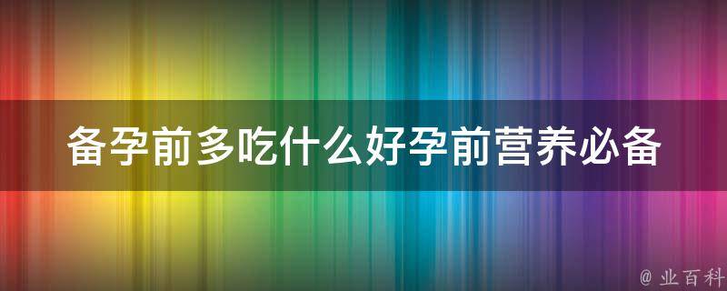 备孕前多吃什么好_孕前营养必备，推荐10种食物。