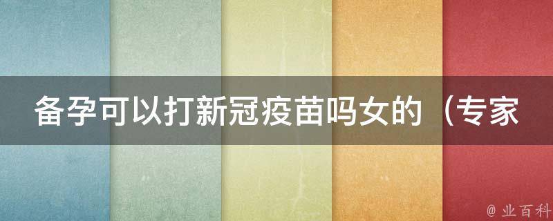 备孕可以打新冠疫苗吗女的_专家解答：孕前、孕中、哺乳期可以接种新冠疫苗吗？