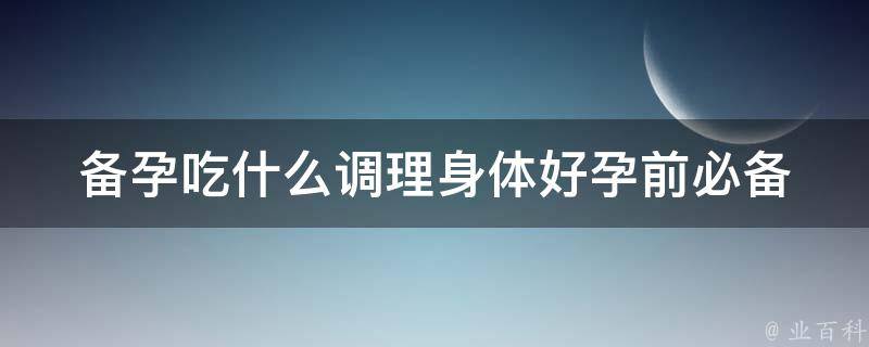 备孕吃什么调理身体好_孕前必备食物清单