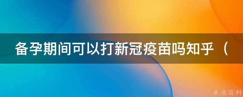 备孕期间可以打新冠疫苗吗知乎_专家解答：备孕前后打新冠疫苗的注意事项