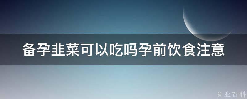 备孕韭菜可以吃吗_孕前饮食注意事项分享