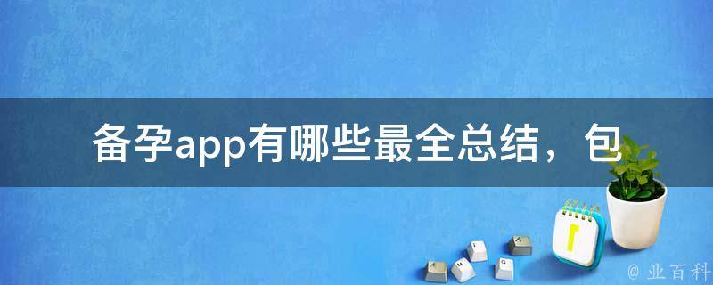 备孕app有哪些(最全总结，包含排卵日、孕期饮食、胎教等功能)。