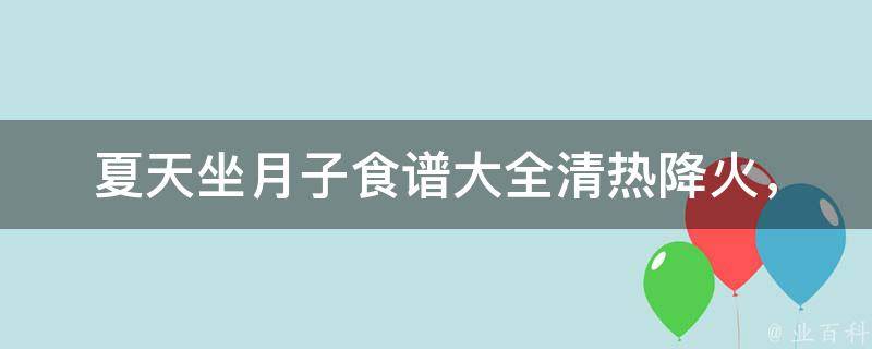 夏天坐月子食谱大全(清热降火，滋补养生，百度下拉框推荐：孕妇、产后、减肥)