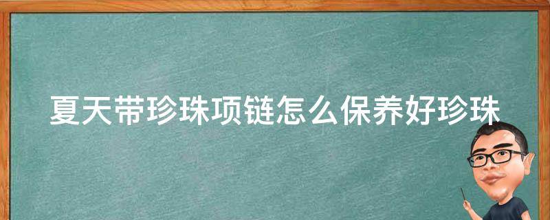 夏天带珍珠项链怎么保养好(珍珠项链保养小技巧分享，让你的珍珠项链更耐用)。