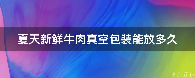 夏天新鲜牛肉真空包装能放多久 