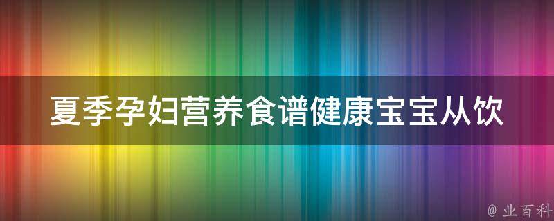 夏季孕妇营养食谱_健康宝宝从饮食开始，推荐10种夏季孕妇必备食材。