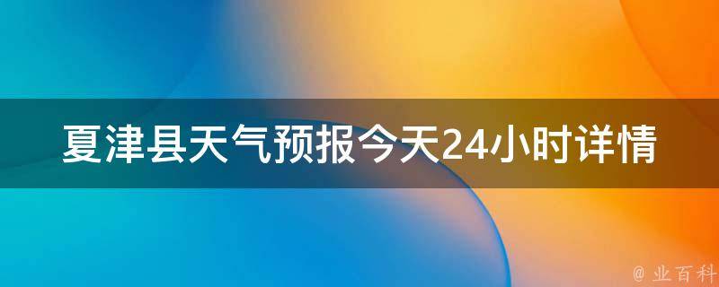 夏津县天气预报今天24小时详情_实时天气变化、温度、降水量等详细信息