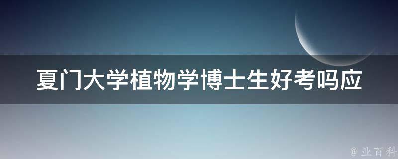 夏门大学植物学博士生好考吗_应该注意哪些考试重点