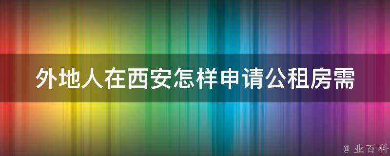 外地人在西安怎样申请公租房_需要哪些材料和流程