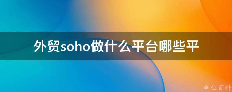 外贸soho做什么平台(哪些平台适合个人外贸创业者)