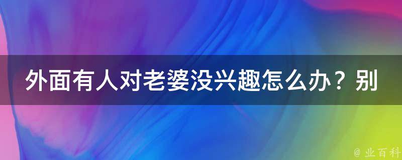 外面有人对老婆没兴趣怎么办？别急，这里有解决方案！