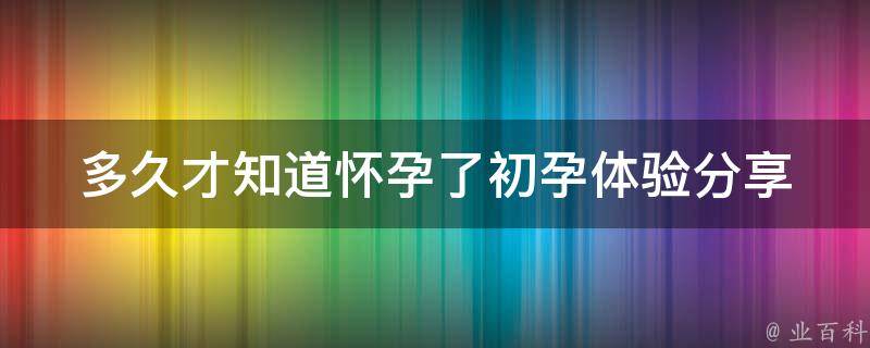 多久才知道怀孕了_初孕体验分享+验孕时间解析。