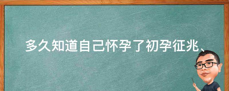 多久知道自己怀孕了_初孕征兆、验孕时间、孕期计算方法。