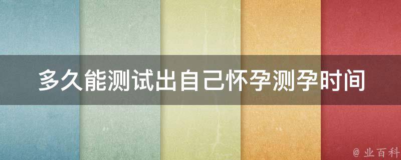 多久能测试出自己怀孕_测孕时间、验孕方法、早孕反应