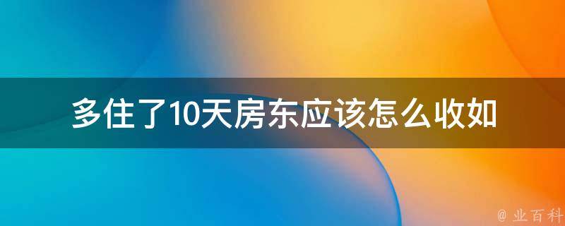 多住了10天房东应该怎么收_如何合理计算额外住宿费用