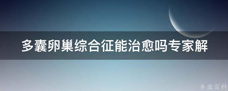 多囊卵巢综合征能治愈吗_专家解答：治疗方法、饮食调理、预防措施等