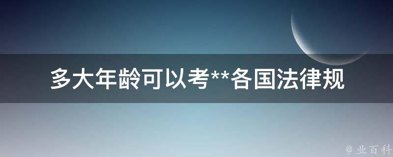 多大年龄可以考**(各国法律规定及注意事项)