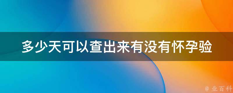 多少天可以查出来有没有怀孕_验孕时间、方法、准确率。