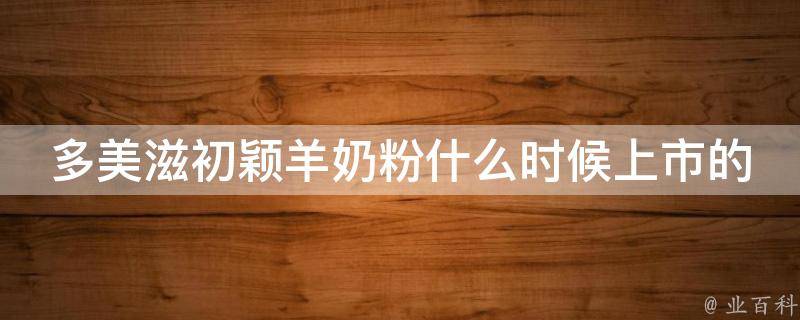 多美滋初颖羊奶粉什么时候上市的_全面解析初颖羊奶粉的优点及上市前景