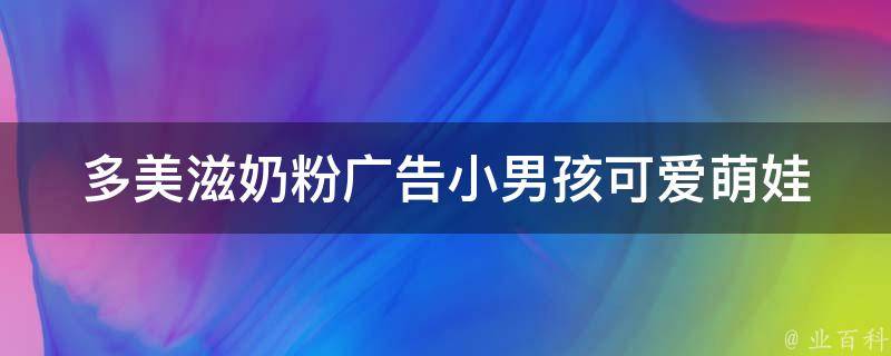 多美滋奶粉广告小男孩(可爱萌娃引爆亲子市场)