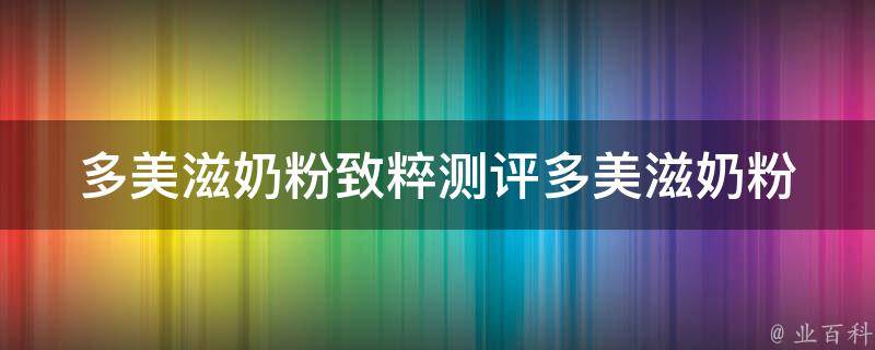 多美滋奶粉致粹测评_多美滋奶粉与其他品牌的对比评测、用户真实使用心得分享。