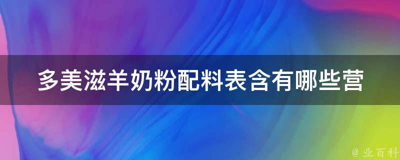 多美滋羊奶粉配料表_含有哪些营养成分、添加剂、不含有害物质等详细信息