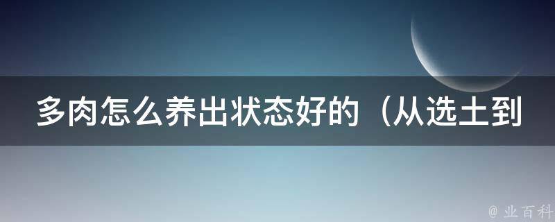 多肉怎么养出状态好的（从选土到施肥，100种方法让你轻松打造绿萝界的小清新）