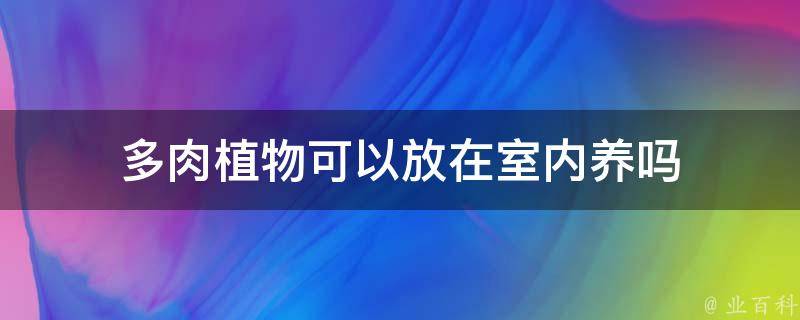 多肉植物可以放在室内养吗 