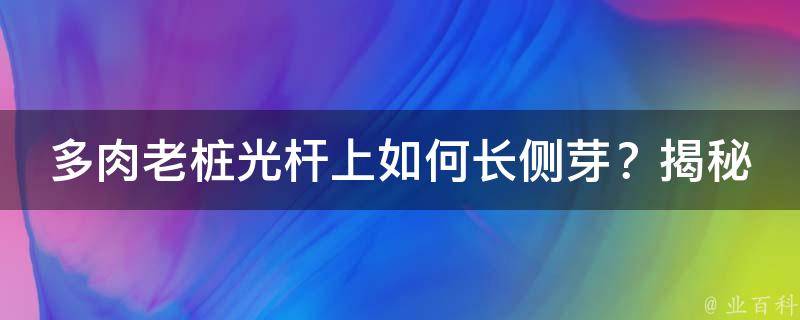 多肉老桩光杆上如何长侧芽？揭秘独家技巧，让多肉植物焕发生机