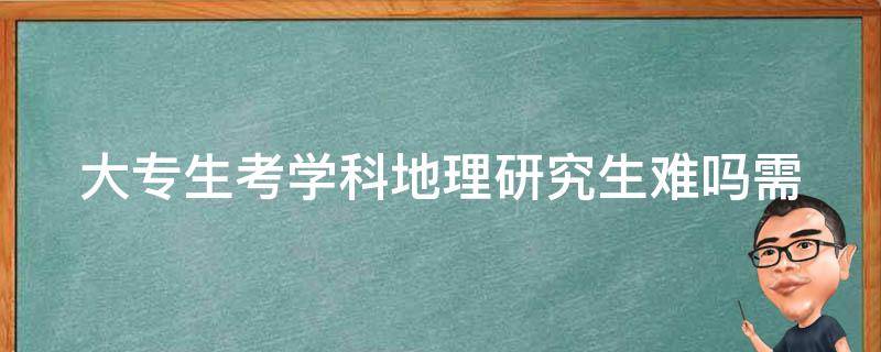 大专生考学科地理研究生难吗(需要掌握哪些知识点)