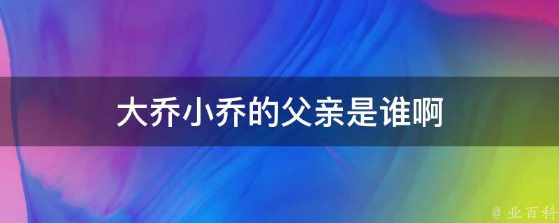 大乔小乔的父亲是谁啊 