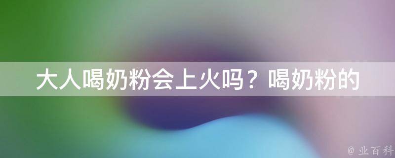 大人喝奶粉会上火吗？_喝奶粉的正确姿势与注意事项