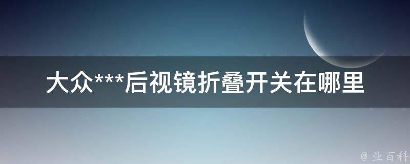 大众***后视镜折叠开关在哪里(详解折叠开关的使用方法和常见问题解决)