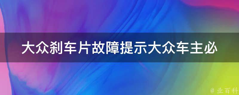 大众刹车片故障提示_大众车主必看！如何判断刹车片是否故障？