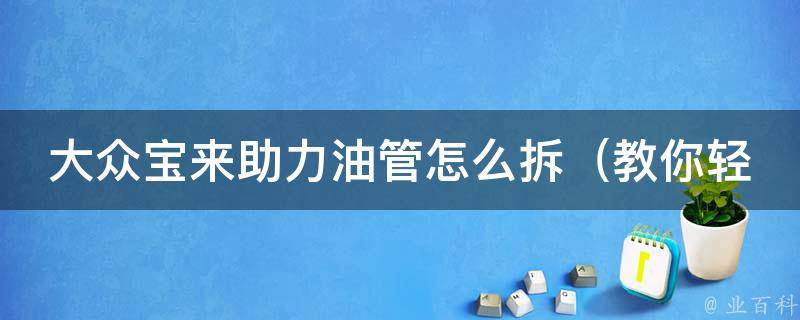 大众宝来助力油管怎么拆（教你轻松拆解油管，省时省力）