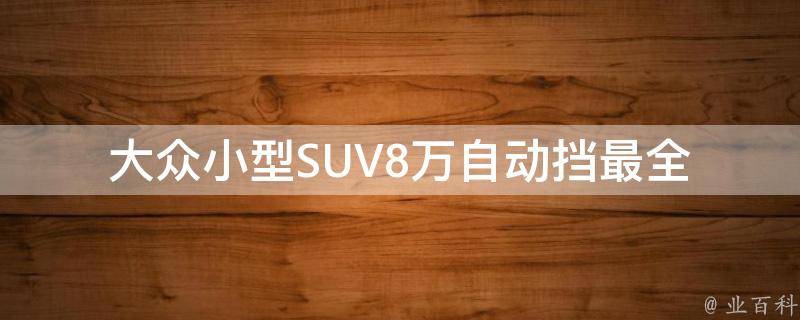 大众小型SUV8万自动挡(最全对比评测，买车必看)