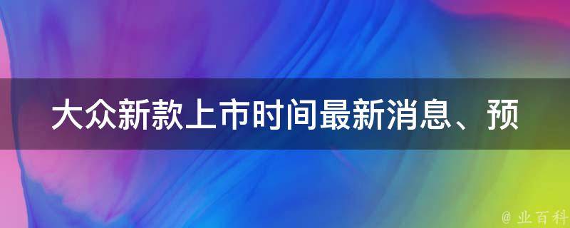 大众新款上市时间(最新消息、预售**、配置参数)