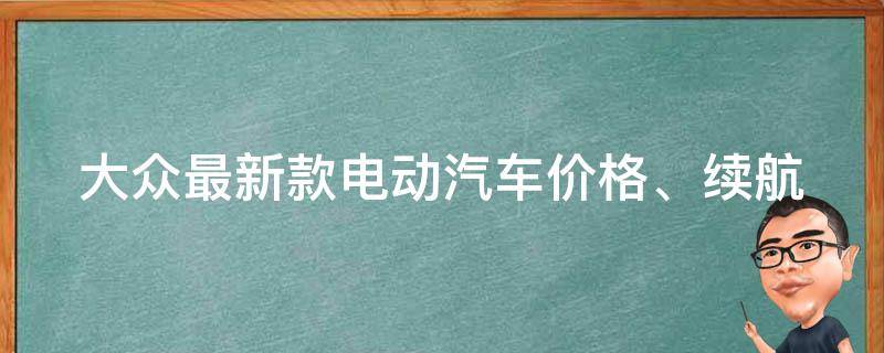 大众最新款电动汽车_**、续航、性能、外观全面解析