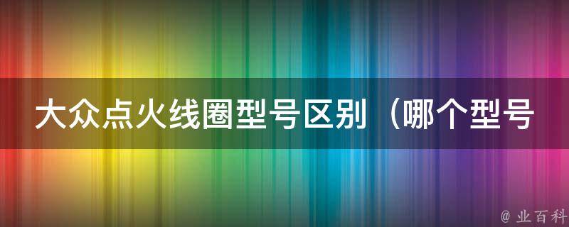 大众点火线圈型号区别（哪个型号适合你的汽车）