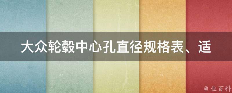 大众轮毂中心孔直径_规格表、适用车型、品牌推荐。