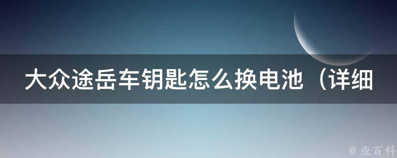 大众途岳车钥匙怎么换电池（详细图文教程及注意事项）