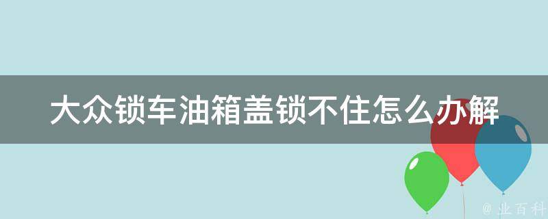 大众锁车油箱盖锁不住怎么办_解决方法大全