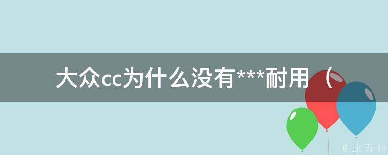 大众cc为什么没有***耐用_大众cc与***的性能对比分析