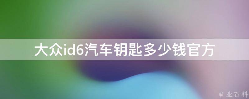 大众id6汽车钥匙多少钱(官方指导价、淘宝**、换锁费用等)